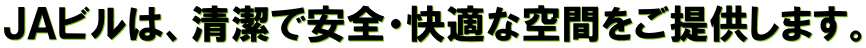 ＪＡビルは、清潔で安全・快適な空間をご提供します。