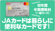 初年度年間費無料（一般カード）
JAカードは暮らしに便利なカードです！