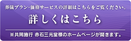 葬儀プラン・価格サービスの詳細はこちらをご覧ください。
詳しくはこちら
※共同施工&nsbp;赤石三光堂様のホームページが開きます。