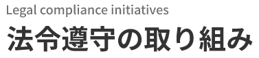Legal compliance initiatives　法令遵守の取り組み