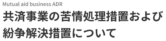 Mutual aid business ADR　共済事業の苦情処理措置および紛争解決措置について