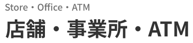 Store・ATM　店舗・事業所・ATM