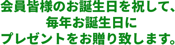 会員皆様のお誕生日を祝して、毎年お誕生日に、プレゼントをお贈り致します。