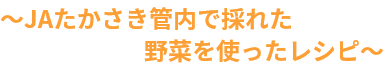 ～JAたかさき管内で採れた野菜を使ったレシピ～