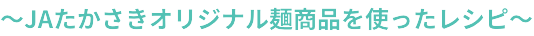 〜JAたかさきオリジナル麺商品を使ったレシピ〜