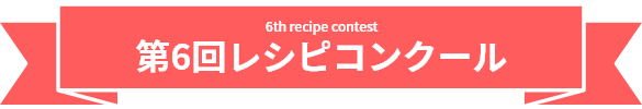 6th recipe contest　第6回レシピコンクール